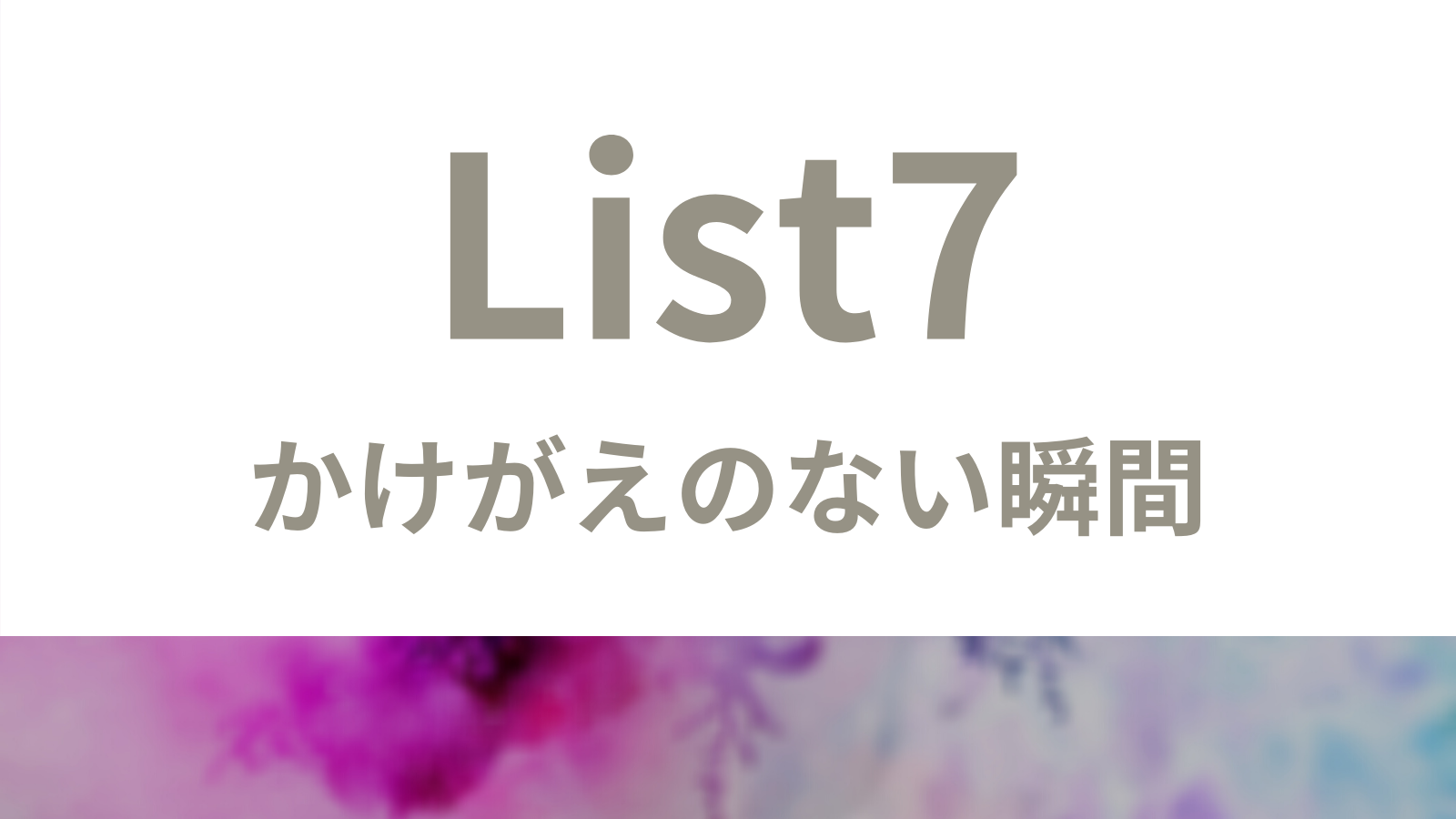 List7_かけがえのない瞬間のリスト